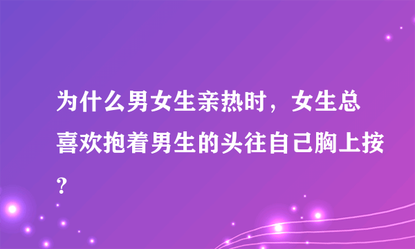 为什么男女生亲热时，女生总喜欢抱着男生的头往自己胸上按？