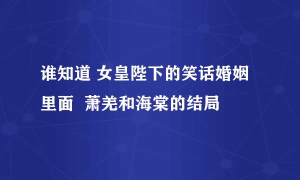 谁知道 女皇陛下的笑话婚姻里面  萧羌和海棠的结局