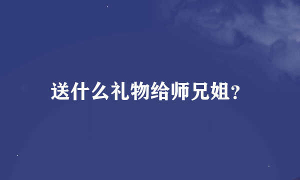 送什么礼物给师兄姐？