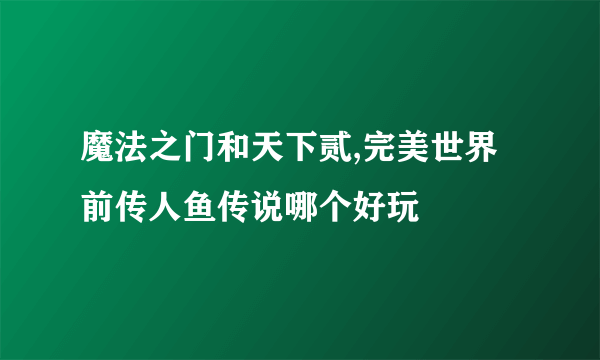 魔法之门和天下贰,完美世界前传人鱼传说哪个好玩