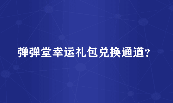 弹弹堂幸运礼包兑换通道？