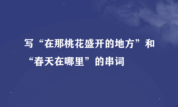 写“在那桃花盛开的地方”和“春天在哪里”的串词