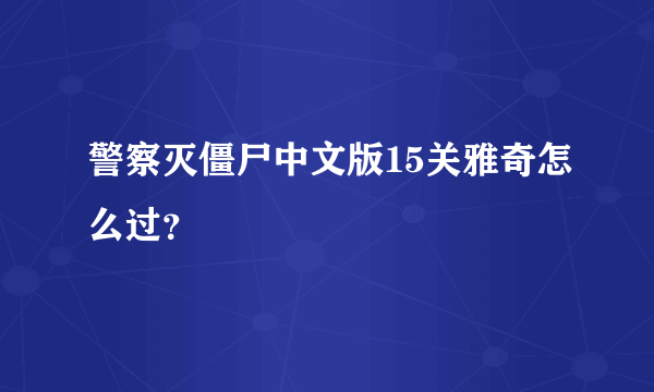 警察灭僵尸中文版15关雅奇怎么过？