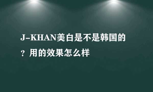 J-KHAN美白是不是韩国的？用的效果怎么样