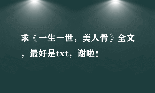 求《一生一世，美人骨》全文，最好是txt，谢啦！