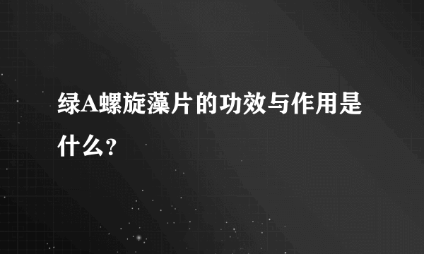 绿A螺旋藻片的功效与作用是什么？