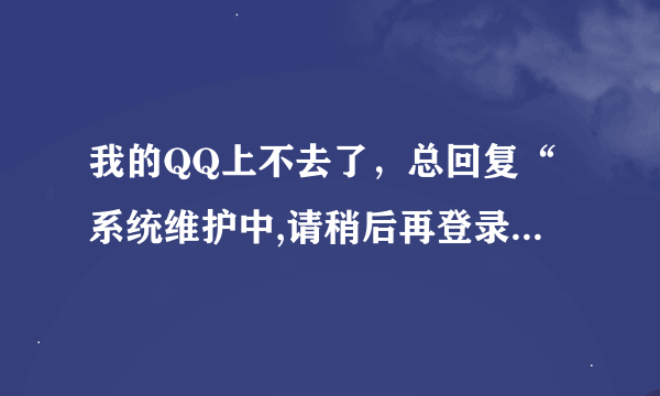 我的QQ上不去了，总回复“系统维护中,请稍后再登录”这个消息是怎么回事呀？？