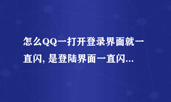 怎么QQ一打开登录界面就一直闪, 是登陆界面一直闪啊,关也关不了啊