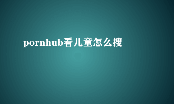 pornhub看儿童怎么搜