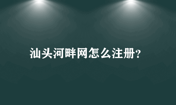 汕头河畔网怎么注册？