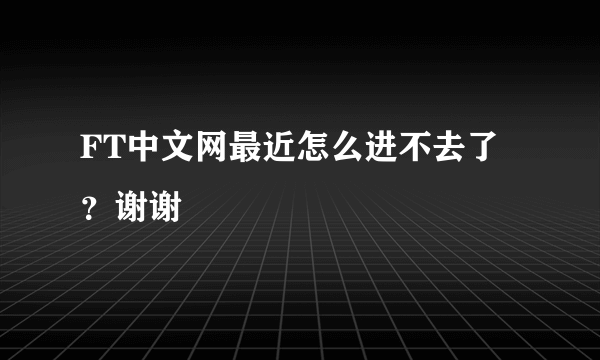 FT中文网最近怎么进不去了？谢谢