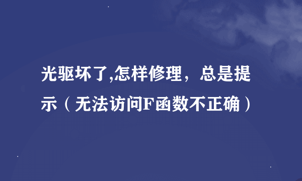 光驱坏了,怎样修理，总是提示（无法访问F函数不正确）