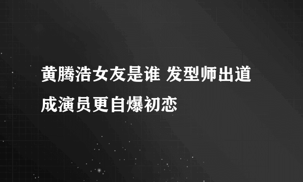 黄腾浩女友是谁 发型师出道成演员更自爆初恋