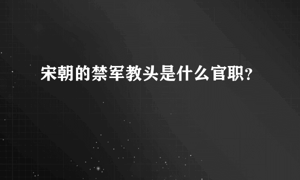 宋朝的禁军教头是什么官职？