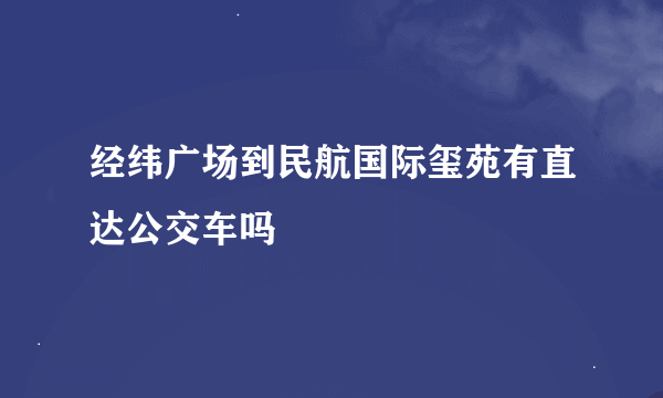 经纬广场到民航国际玺苑有直达公交车吗