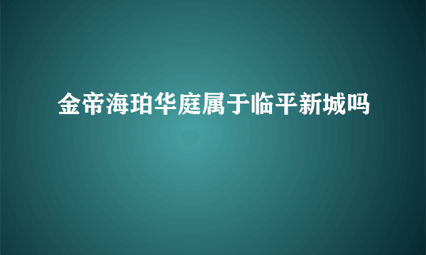 金帝海珀华庭属于临平新城吗