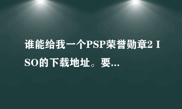 谁能给我一个PSP荣誉勋章2 ISO的下载地址。要下载很快的。另外再说说网络正常的时候要下多长时间.