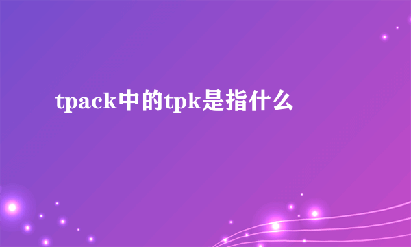 tpack中的tpk是指什么