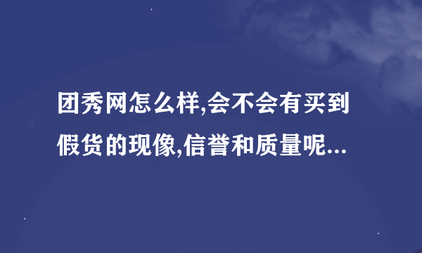 团秀网怎么样,会不会有买到假货的现像,信誉和质量呢，麻烦知道的来说声，谢谢！