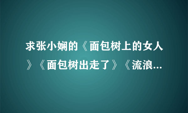 求张小娴的《面包树上的女人》《面包树出走了》《流浪的面包树》的txt版本，谢谢各位亲故啦*^_^*