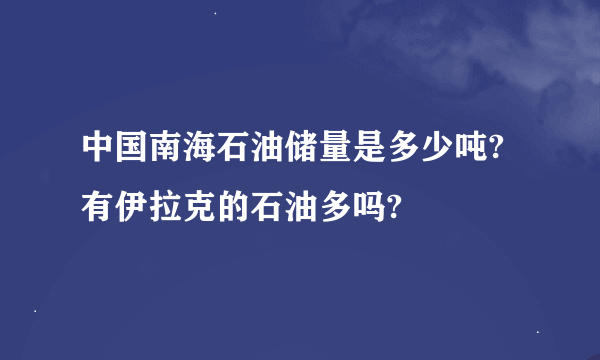 中国南海石油储量是多少吨?有伊拉克的石油多吗?