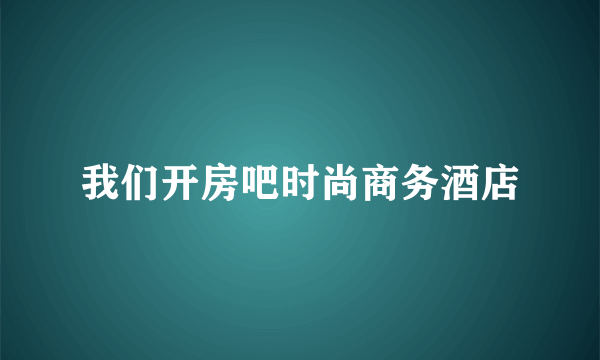 我们开房吧时尚商务酒店