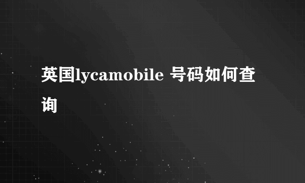 英国lycamobile 号码如何查询