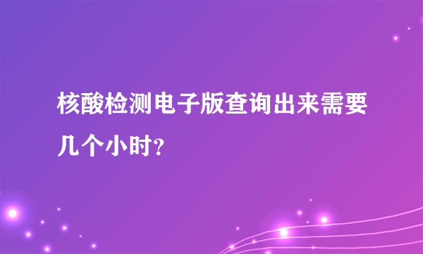 核酸检测电子版查询出来需要几个小时？