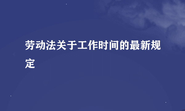 劳动法关于工作时间的最新规定