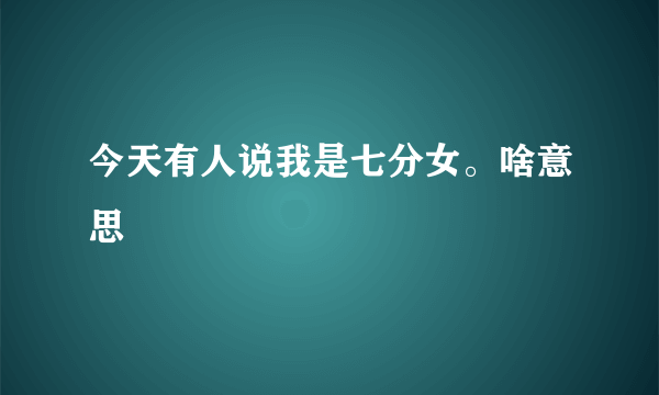 今天有人说我是七分女。啥意思