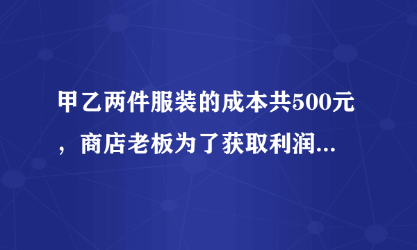 甲乙两件服装的成本共500元，商店老板为了获取利润，决定将甲服装按50％的利润定价，乙服装按40％的利润