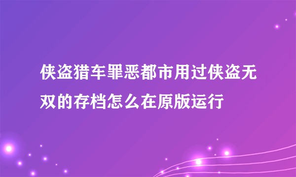 侠盗猎车罪恶都市用过侠盗无双的存档怎么在原版运行