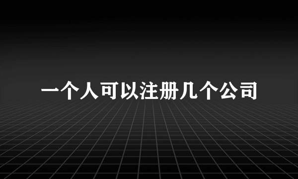 一个人可以注册几个公司