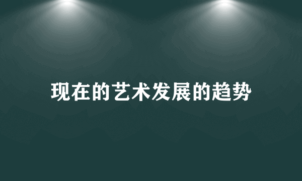 现在的艺术发展的趋势