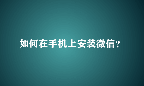 如何在手机上安装微信？