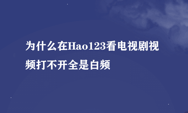 为什么在Hao123看电视剧视频打不开全是白频