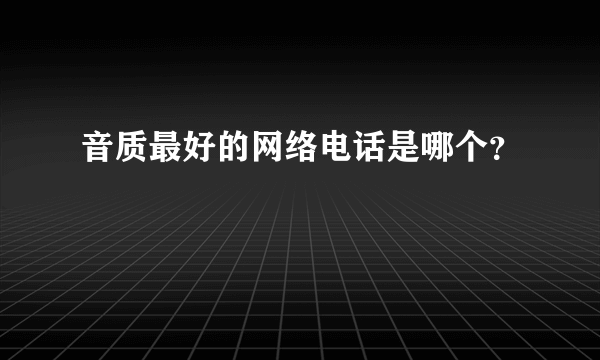 音质最好的网络电话是哪个？