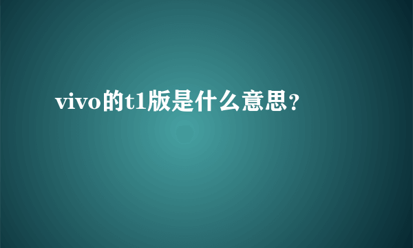 vivo的t1版是什么意思？