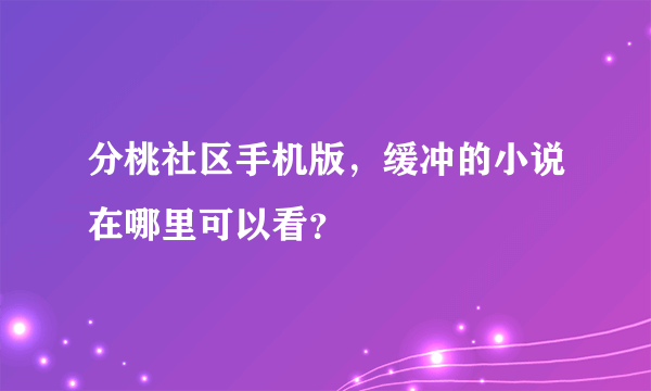 分桃社区手机版，缓冲的小说在哪里可以看？