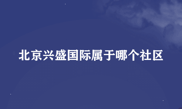 北京兴盛国际属于哪个社区