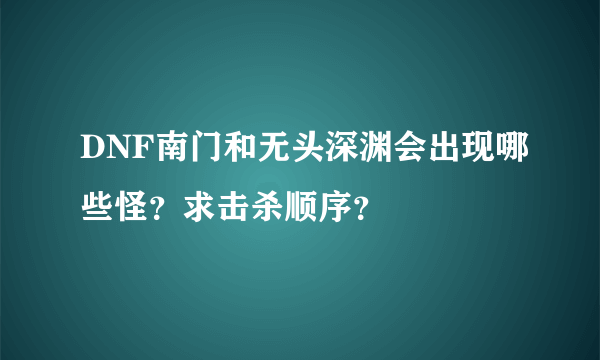 DNF南门和无头深渊会出现哪些怪？求击杀顺序？