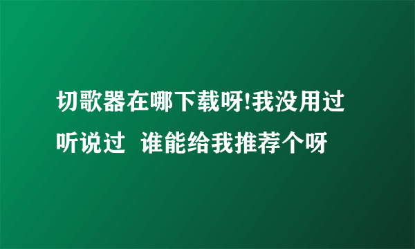 切歌器在哪下载呀!我没用过听说过  谁能给我推荐个呀