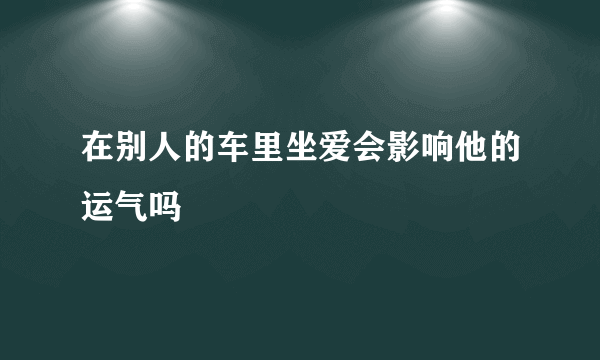 在别人的车里坐爱会影响他的运气吗