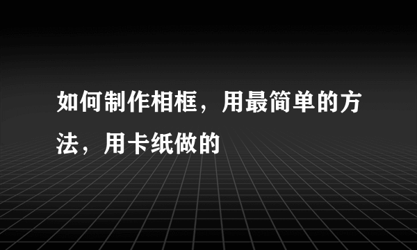 如何制作相框，用最简单的方法，用卡纸做的