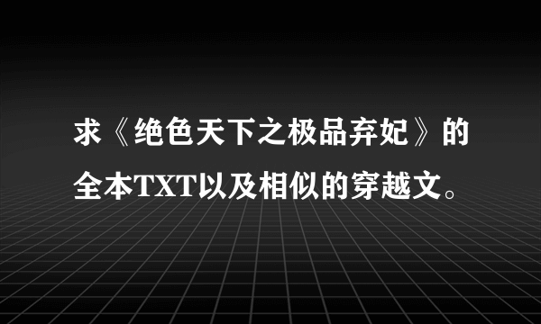 求《绝色天下之极品弃妃》的全本TXT以及相似的穿越文。