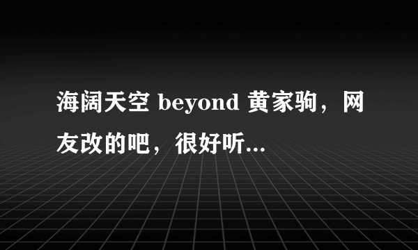 海阔天空 beyond 黄家驹，网友改的吧，很好听，也很低俗。