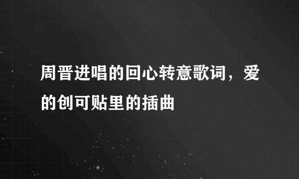 周晋进唱的回心转意歌词，爱的创可贴里的插曲