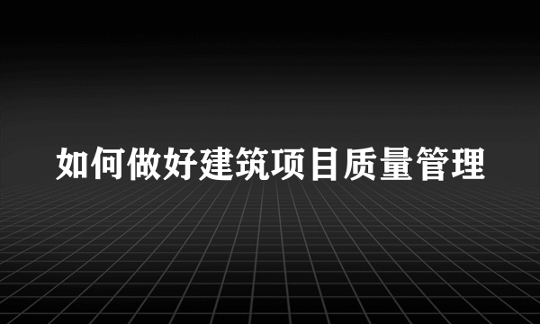 如何做好建筑项目质量管理