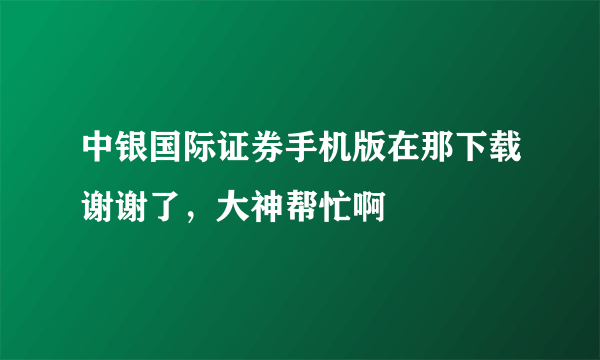 中银国际证券手机版在那下载谢谢了，大神帮忙啊