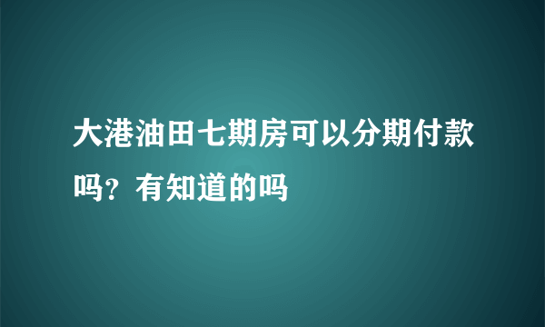 大港油田七期房可以分期付款吗？有知道的吗